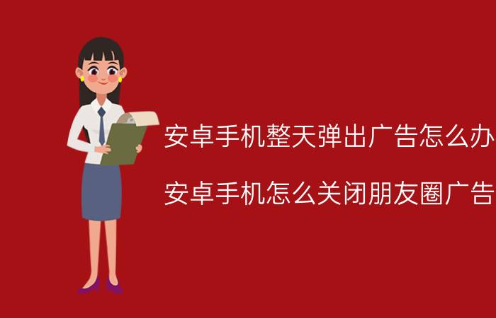 安卓手机整天弹出广告怎么办 安卓手机怎么关闭朋友圈广告？